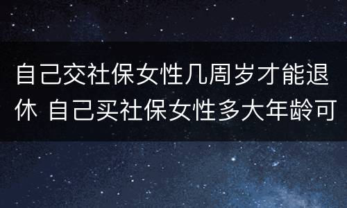 自己交社保女性几周岁才能退休 自己买社保女性多大年龄可退休