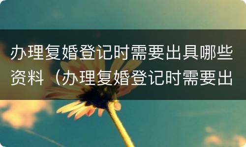 办理复婚登记时需要出具哪些资料（办理复婚登记时需要出具哪些资料和材料）