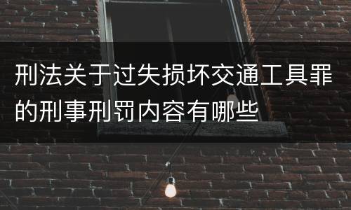 刑法关于过失损坏交通工具罪的刑事刑罚内容有哪些