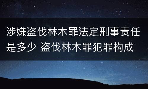 涉嫌盗伐林木罪法定刑事责任是多少 盗伐林木罪犯罪构成