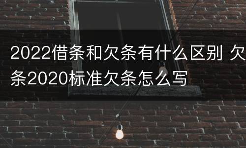2022借条和欠条有什么区别 欠条2020标准欠条怎么写