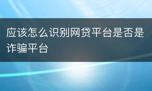 应该怎么识别网贷平台是否是诈骗平台