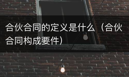 合伙合同的定义是什么（合伙合同构成要件）