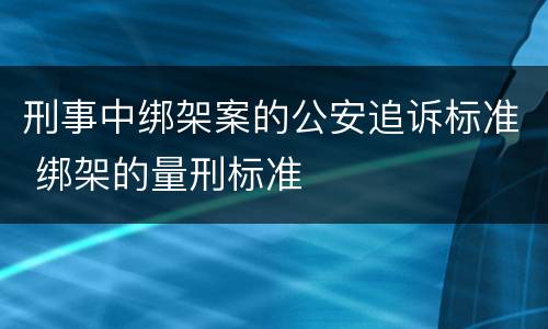 刑事中绑架案的公安追诉标准 绑架的量刑标准