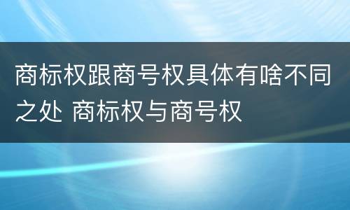 商标权跟商号权具体有啥不同之处 商标权与商号权