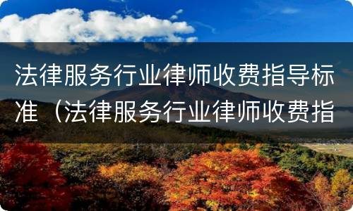 法律服务行业律师收费指导标准（法律服务行业律师收费指导标准是什么）