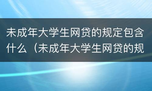 未成年大学生网贷的规定包含什么（未成年大学生网贷的规定包含什么）