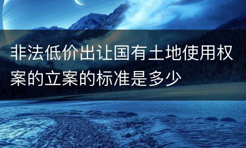 非法低价出让国有土地使用权案的立案的标准是多少