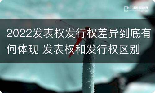 2022发表权发行权差异到底有何体现 发表权和发行权区别