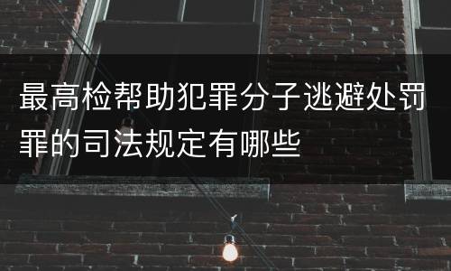 最高检帮助犯罪分子逃避处罚罪的司法规定有哪些