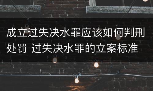 成立过失决水罪应该如何判刑处罚 过失决水罪的立案标准