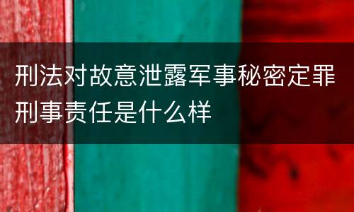 刑法对故意泄露军事秘密定罪刑事责任是什么样