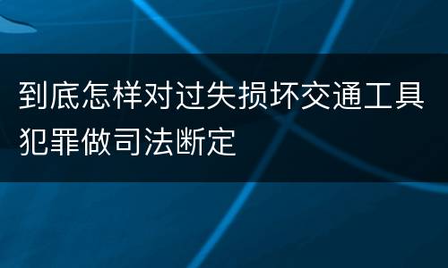 到底怎样对过失损坏交通工具犯罪做司法断定