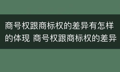 商号权跟商标权的差异有怎样的体现 商号权跟商标权的差异有怎样的体现呢