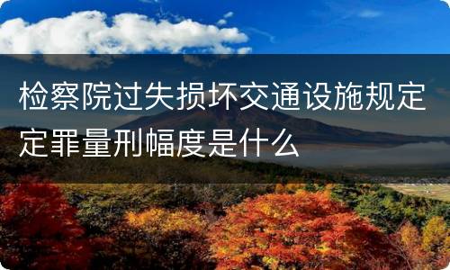 检察院过失损坏交通设施规定定罪量刑幅度是什么