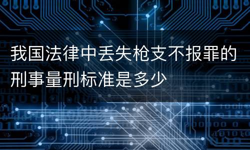 我国法律中丢失枪支不报罪的刑事量刑标准是多少