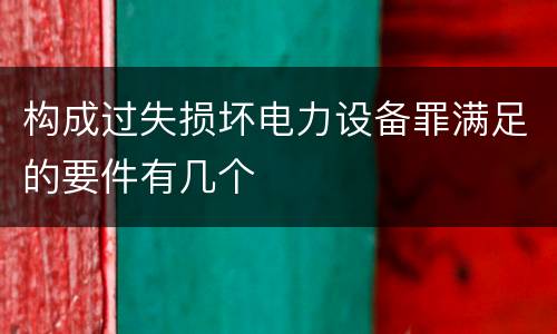 构成过失损坏电力设备罪满足的要件有几个