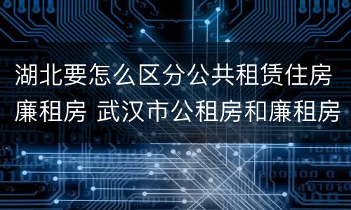 湖北要怎么区分公共租赁住房廉租房 武汉市公租房和廉租房区别