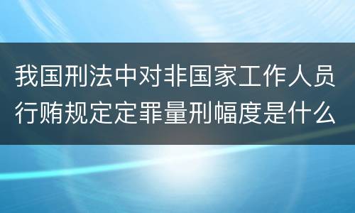 我国刑法中对非国家工作人员行贿规定定罪量刑幅度是什么