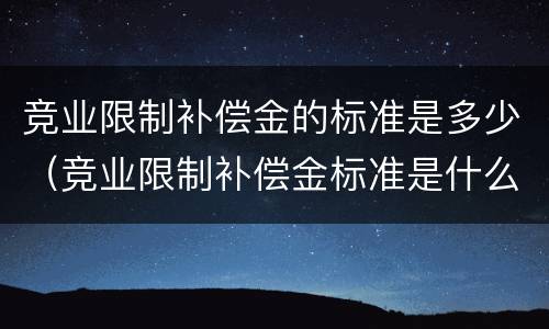 竞业限制补偿金的标准是多少（竞业限制补偿金标准是什么）