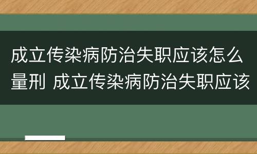成立传染病防治失职应该怎么量刑 成立传染病防治失职应该怎么量刑呢