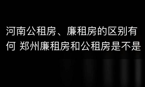 河南公租房、廉租房的区别有何 郑州廉租房和公租房是不是一样