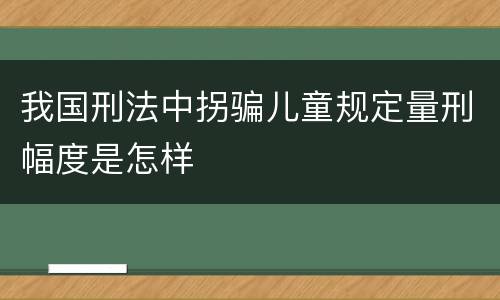 我国刑法中拐骗儿童规定量刑幅度是怎样