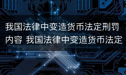 我国法律中变造货币法定刑罚内容 我国法律中变造货币法定刑罚内容是什么