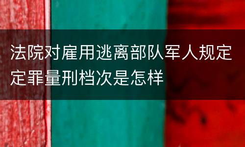 法院对雇用逃离部队军人规定定罪量刑档次是怎样