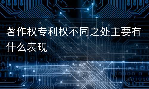 著作权专利权不同之处主要有什么表现