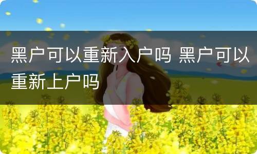 黑户可以重新入户吗 黑户可以重新上户吗