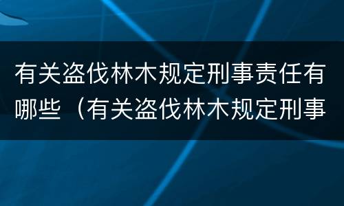 有关盗伐林木规定刑事责任有哪些（有关盗伐林木规定刑事责任有哪些问题）