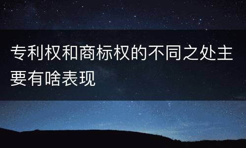 专利权和商标权的不同之处主要有啥表现