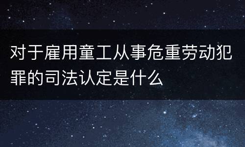 对于雇用童工从事危重劳动犯罪的司法认定是什么