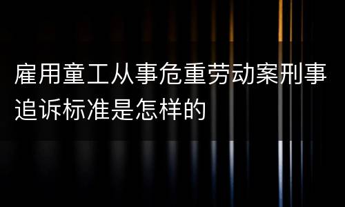 雇用童工从事危重劳动案刑事追诉标准是怎样的