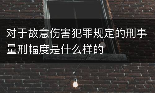 对于故意伤害犯罪规定的刑事量刑幅度是什么样的