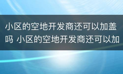 小区的空地开发商还可以加盖吗 小区的空地开发商还可以加盖吗合法吗