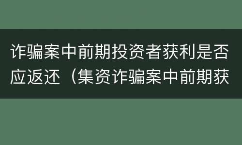 诈骗案中前期投资者获利是否应返还（集资诈骗案中前期获利退出）