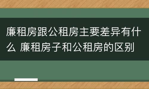 廉租房跟公租房主要差异有什么 廉租房子和公租房的区别