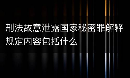 刑法故意泄露国家秘密罪解释规定内容包括什么