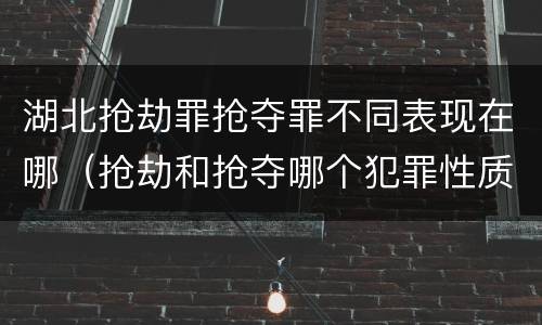 湖北抢劫罪抢夺罪不同表现在哪（抢劫和抢夺哪个犯罪性质严重）