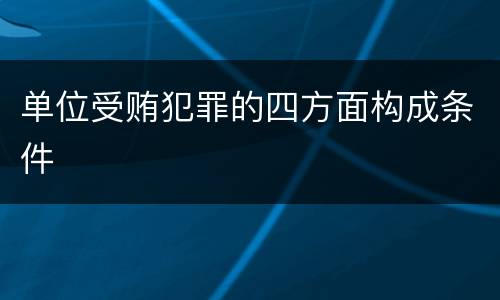 单位受贿犯罪的四方面构成条件