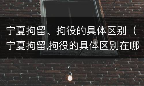 宁夏拘留、拘役的具体区别（宁夏拘留,拘役的具体区别在哪）