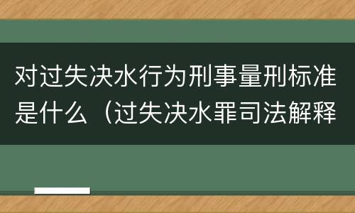 对过失决水行为刑事量刑标准是什么（过失决水罪司法解释）