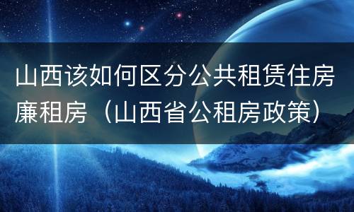 山西该如何区分公共租赁住房廉租房（山西省公租房政策）