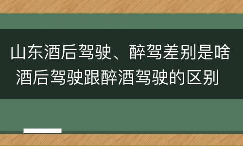山东酒后驾驶、醉驾差别是啥 酒后驾驶跟醉酒驾驶的区别