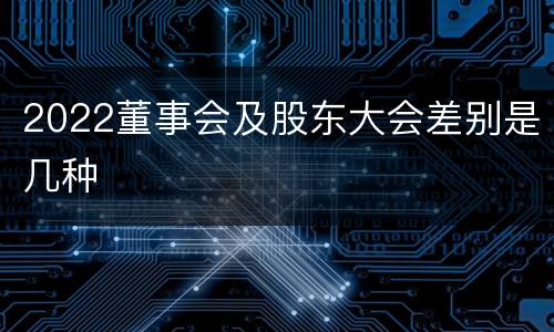 2022董事会及股东大会差别是几种