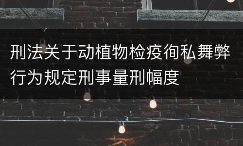 刑法关于动植物检疫徇私舞弊行为规定刑事量刑幅度