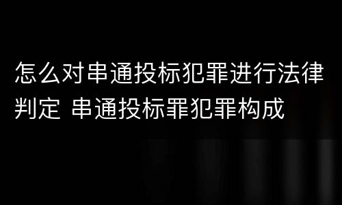 怎么对串通投标犯罪进行法律判定 串通投标罪犯罪构成