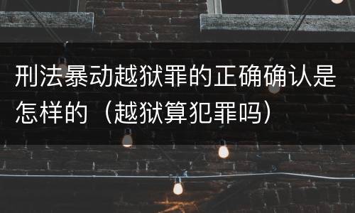 刑法暴动越狱罪的正确确认是怎样的（越狱算犯罪吗）